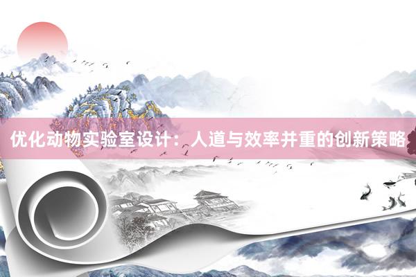 优化动物实验室设计：人道与效率并重的创新策略