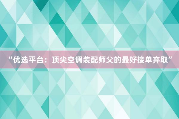 “优选平台：顶尖空调装配师父的最好接单弃取”