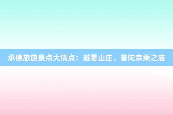 承德旅游景点大清点：避暑山庄、普陀宗乘之庙